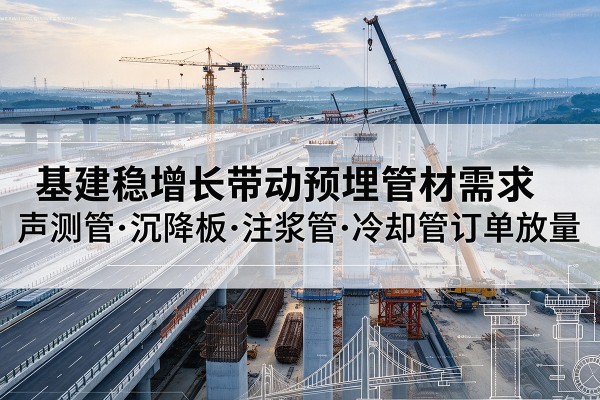 武陵基建稳增长带动预埋监测管材需求,声测管、沉降板、注浆管订单持续放量